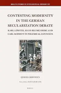 Contesting Modernity in the German Secularization Debate: Karl Löwith, Hans Blumenberg and Carl Schmitt in Polemical Contexts