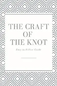 The Craft of The Knot: Easy to Follow Guide: Knots in Use