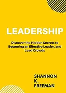 LEADERSHIP: Discover The Hidden Secrets To Becoming An Effective Leader, And Lead Crowds