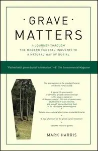 «Grave Matters: A Journey Through the Modern Funeral Industry to a Natural Way of Burial» by Mark Harris