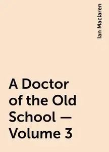 «A Doctor of the Old School — Volume 3» by Ian Maclaren