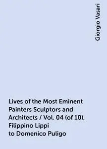 «Lives of the Most Eminent Painters Sculptors and Architects / Vol. 04 (of 10), Filippino Lippi to Domenico Puligo» by G