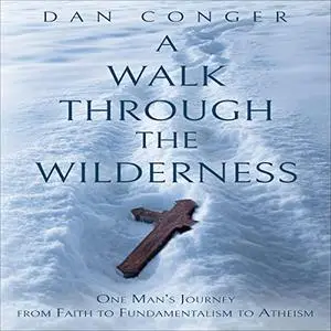A Walk Through the Wilderness: One Man's Journey from Faith to Fundamentalism to Atheism [Audiobook]
