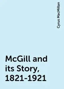 «McGill and its Story, 1821-1921» by Cyrus MacMillan