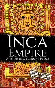 Inca Empire: A History from Beginning to End