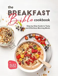 The Breakfast Bible Cookbook: Step-by-Step Guide to Tasty and Effortless Morning Meals