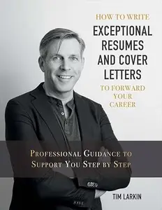 How to Write Exceptional Resumes and Cover Letters to Forward Your Career: Professional Guidance to Support You Step By Step