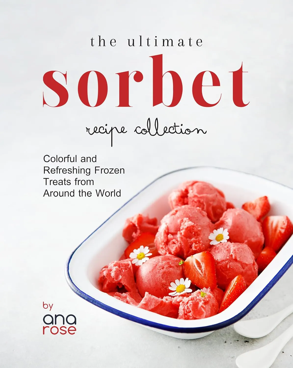 The Ultimate Sorbet Recipe Collection: Colorful and Refreshing Frozen Treats from Around the World