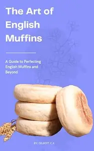 THE ART OF ENGLISH MUFFINS: A Guide to Perfecting English Muffins and Beyond