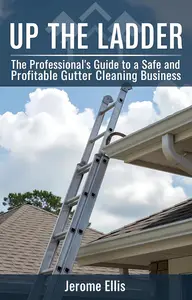 Up the Ladder: The Professional's Guide to a Safe and Profitable Gutter Cleaning Business