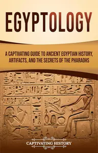 Egyptology: A Captivating Guide to Ancient Egyptian History, Artifacts, and the Secrets of the Pharaohs
