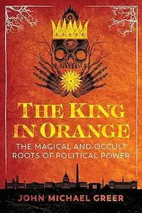 The King in Orange: The Magical and Occult Roots of Political Power (Repost)