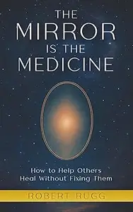 The Mirror is the Medicine: How to Help Others Heal without Fixing Them