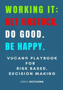 Working It: Get Unstuck. Do Good. Be Happy: VUCAN Playbook for Risk Based, Decision Making