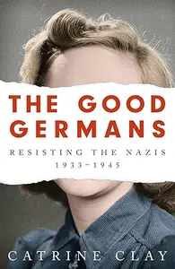 The Good Germans: Resisting the Nazis, 1933-1945 (Repost)