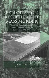 Exploitation, Resettlement, Mass Murder: Political And Economic Planning for German Occupation Policy in the Soviet Union, 1940