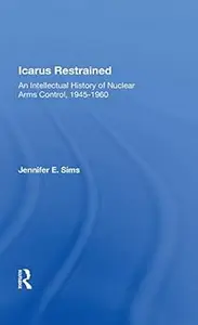 Icarus Restrained: An Intellectual History Of Nuclear Arms Control, 1945-1960