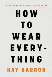 How to Wear Everything: A No-Nonsense Guide to Dressing