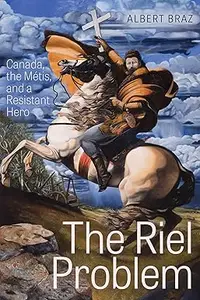 The Riel Problem: Canada, the Métis, and a Resistant Hero