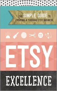 Etsy Excellence: The Simple Guide to Creating a Thriving Etsy Business