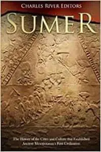 Sumer: The History of the Cities and Culture that Established Ancient Mesopotamia’s First Civilization