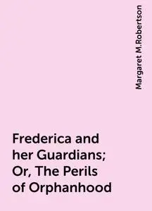 «Frederica and her Guardians; Or, The Perils of Orphanhood» by Margaret M.Robertson