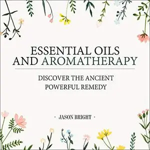 Essential Oils and Aromatherapy: Discover the Ancient Powerful Remedy [Audiobook]