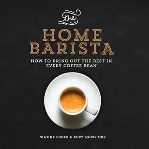 The Home Barista: How to Bring Out the Best in Every Coffee Bean