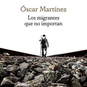 «Los migrantes que no importan» by Óscar Martínez