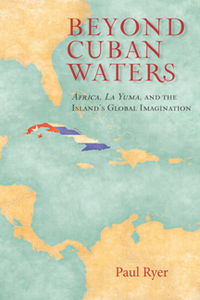 Beyond Cuban Waters : Africa, La Yuma, and the Island's Global Imagination