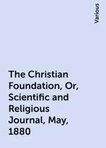 «The Christian Foundation, Or, Scientific and Religious Journal, May, 1880» by Various