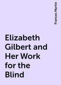 «Elizabeth Gilbert and Her Work for the Blind» by Frances Martin