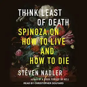 Think Least of Death: Spinoza on How to Live and How to Die [Audiobook]