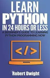 Python: Learn Python in 24 Hours or Less - A Beginner's Guide To Learning Python Programming Now