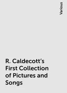 «R. Caldecott's First Collection of Pictures and Songs» by Various