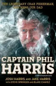 «Captain Phil Harris: The Legendary Crab Fisherman, Our Hero, Our Dad» by Josh Harris,Jake Harris,Blake Chavez,Steve Spr