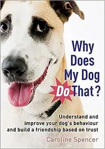 Why Does My Dog Do That?: Understand and Improve Your Dog's Behaviour and Build a Friendship Based on Trust