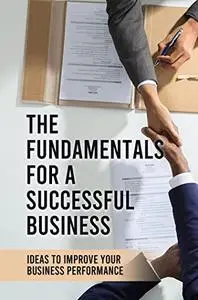 The Fundamentals For A Successful Business: Ideas To Improve Your Business Performance