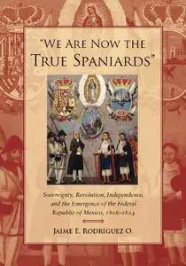 "We Are Now the True Spaniards": Sovereignty, Revolution, Independence, and the Emergence of the Federal Republic of Mexico