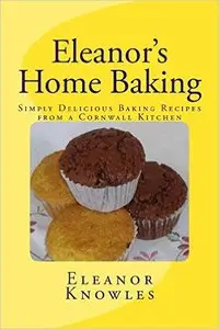 Eleanor's Home Baking: Simply Delicious Baking Recipes from a Cornwall Kitchen