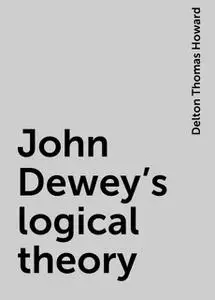 «John Dewey's logical theory» by Delton Thomas Howard