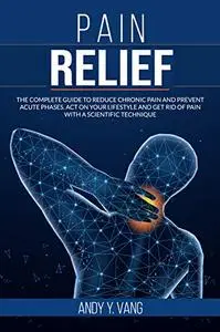 Pain Relief: The Complete Guide to Reduce Chronic Pain and Prevent Acute Phases