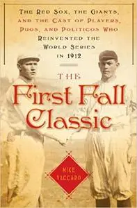 The First Fall Classic: The Red Sox, the Giants and the Cast of Players, Pugs and Politicos Who Re-Invented the World Se