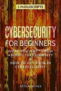 Cybersecurity for Beginners: What You Must Know About Cybersecurity & How to Get a Job in Cybersecurity (2 Manuscripts)