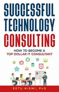 Successful Technology Consulting: How to Become a Top Dollar IT Consultant (IT Consulting Career Guide)