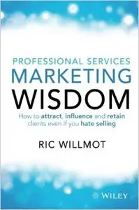 Professional Services Marketing Wisdom: How to Attract, Influence and Acquire Customers Even If You Hate Selling