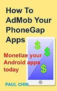 How To Admob Your PhoneGap Apps: Monetize Your Android Apps Today (Apps Development)