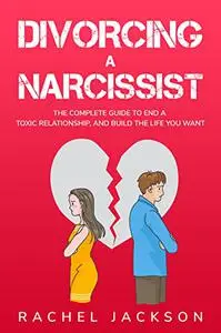 Divorcing a Narcissist: The Complete Guide to End a Toxic Relationship, and Build the Life You Want