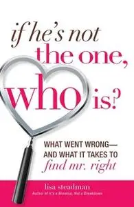 «If He's Not The One, Who Is?: What Went Wrong – and What It Takes to Find Mr. Right» by Lisa Steadman