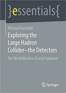 Exploring the Large Hadron Collider - the Detectors: The World Machine Clearly Explained (essentials)
